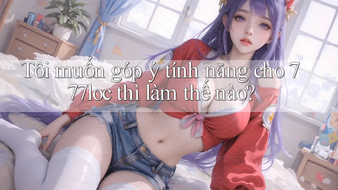 Tôi muốn góp ý tính năng cho 777loc thì làm thế nào? Tôi muốn góp ý tính năng cho 777loc thì làm thế nào?