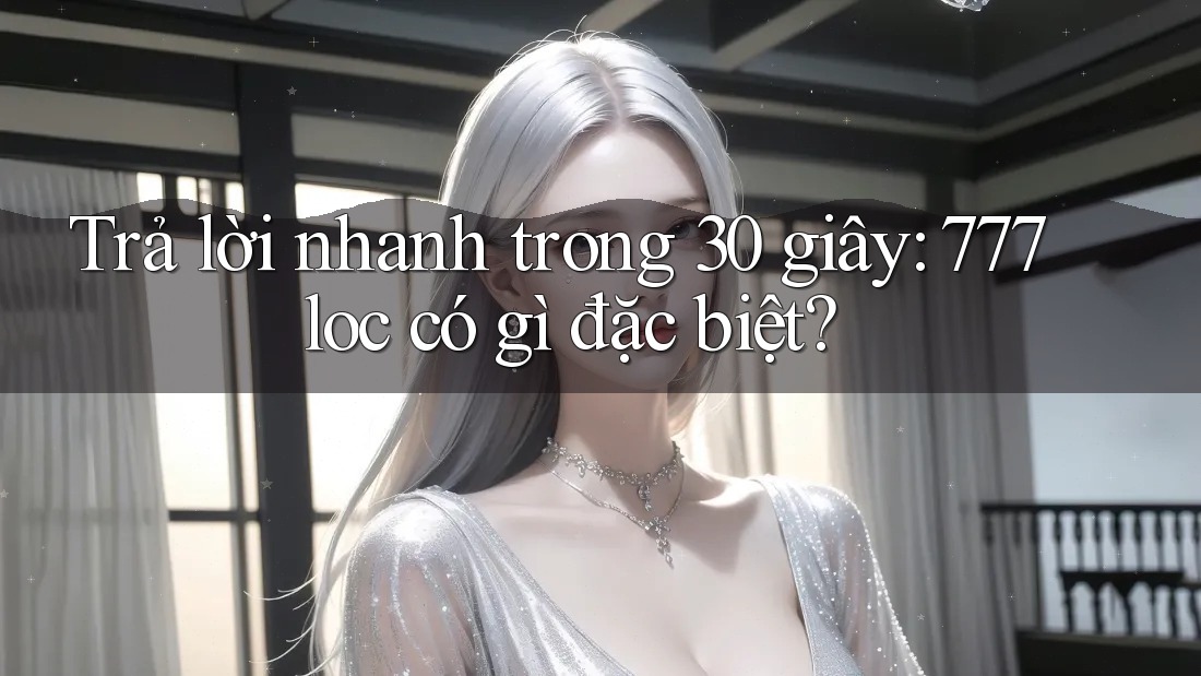 Trả lời nhanh trong 30 giây: 777loc có gì đặc biệt?