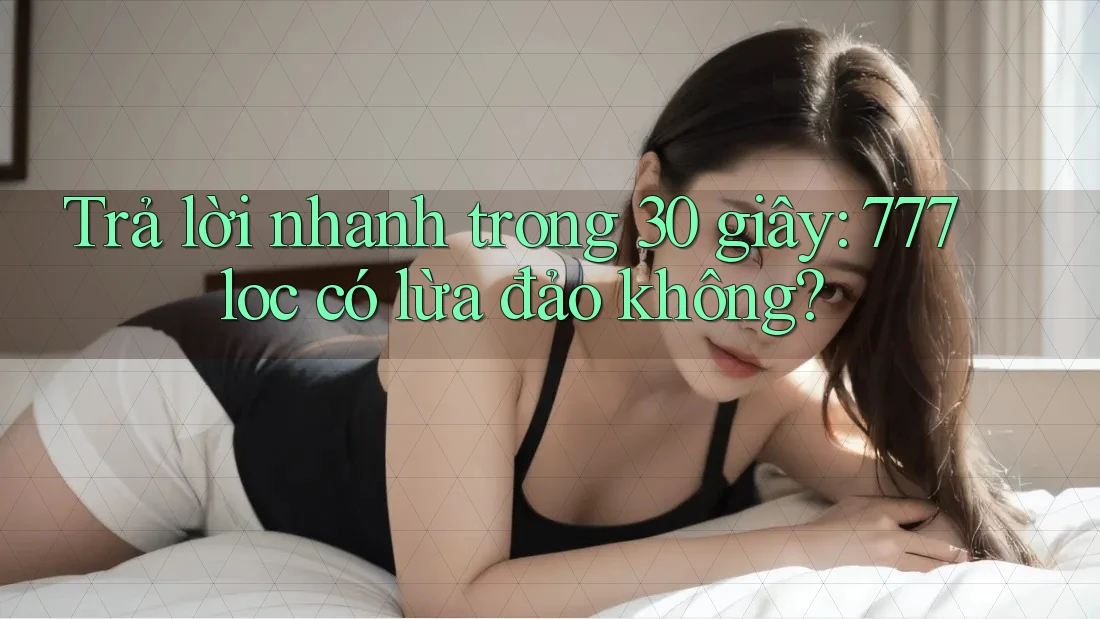 Trả lời nhanh trong 30 giây: 777loc có lừa đảo không?