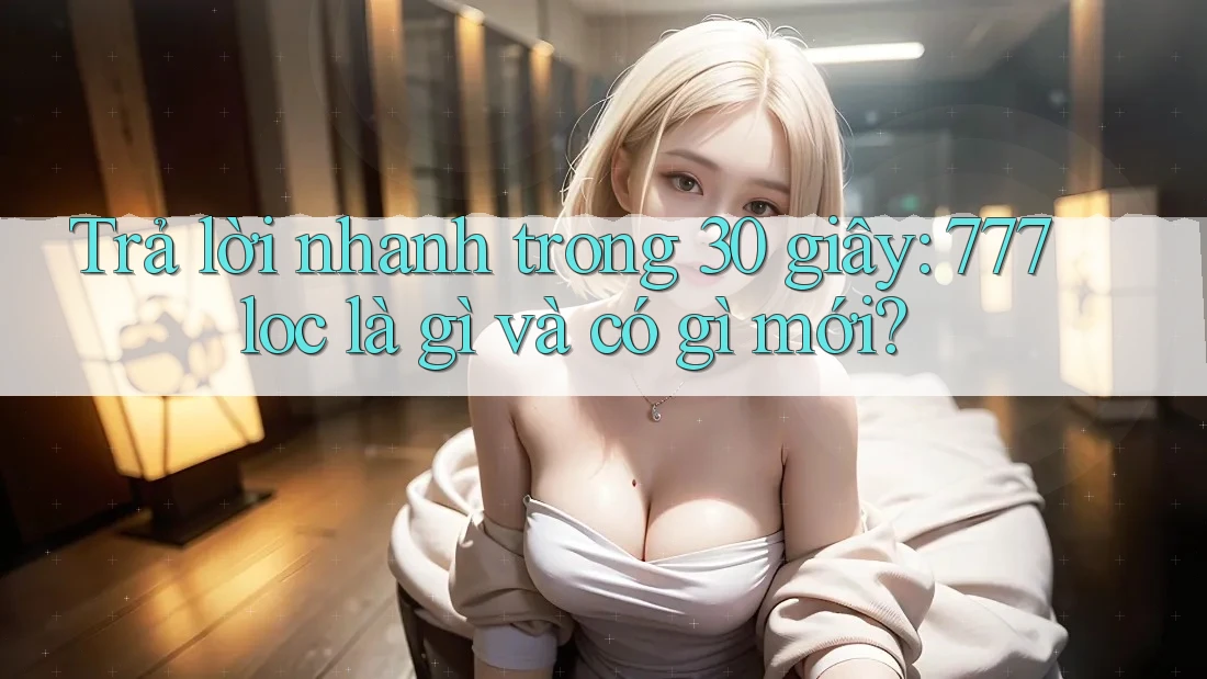 Trả lời nhanh trong 30 giây: 777loc là gì và có gì mới? Trả lời nhanh trong 30 giây: 777loc là gì và có gì mới?