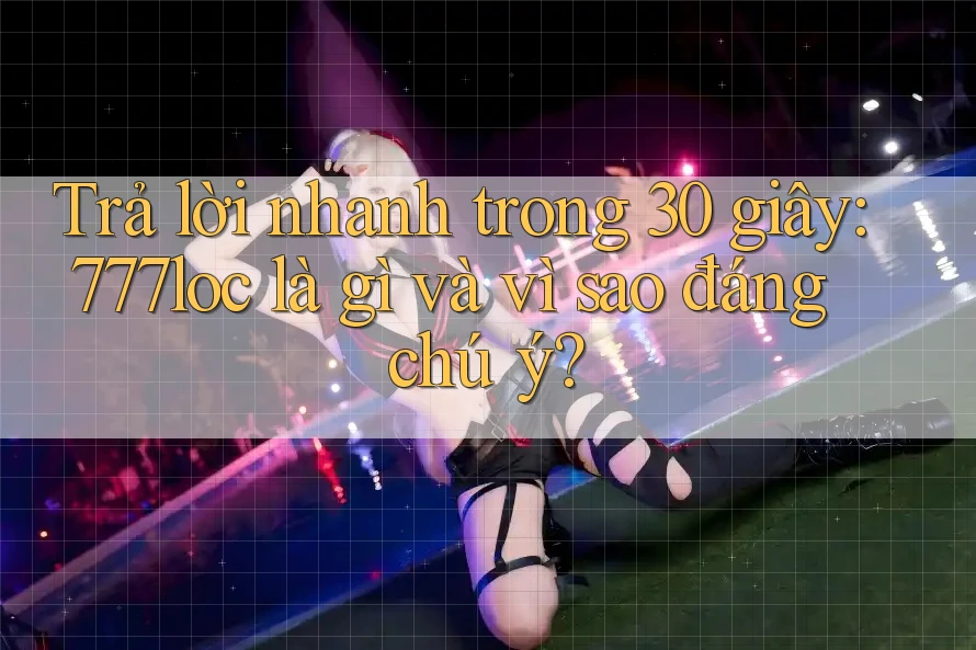 Trả lời nhanh trong 30 giây: 777loc là gì và vì sao đáng chú ý? Trả lời nhanh trong 30 giây: 777loc là gì và vì sao đáng chú ý?