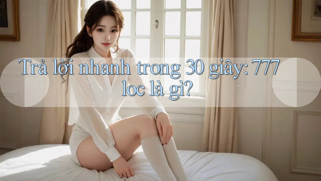 Trả lời nhanh trong 30 giây: 777loc là gì? Trả lời nhanh trong 30 giây: 777loc là gì?