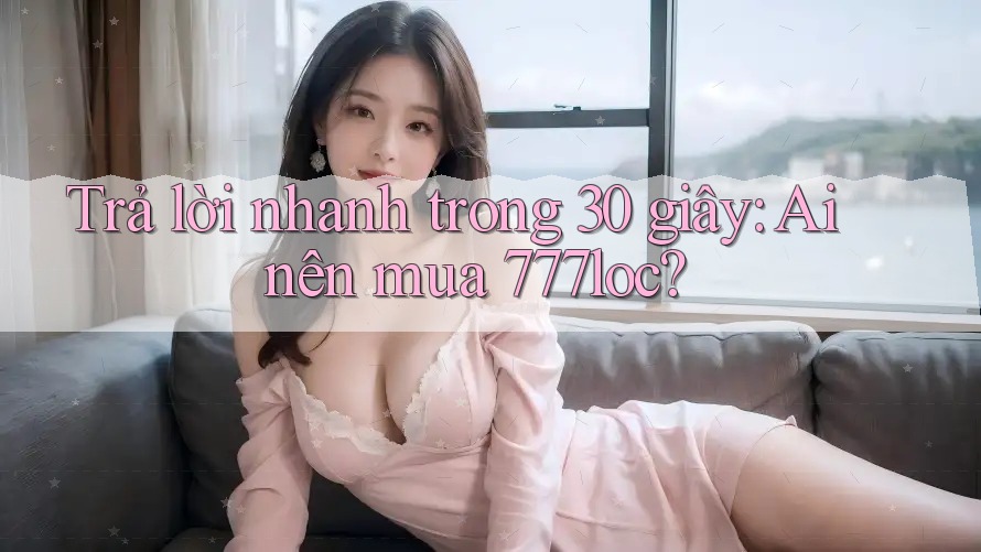 Trả lời nhanh trong 30 giây: Ai nên mua 777loc? Trả lời nhanh trong 30 giây: Ai nên mua 777loc?