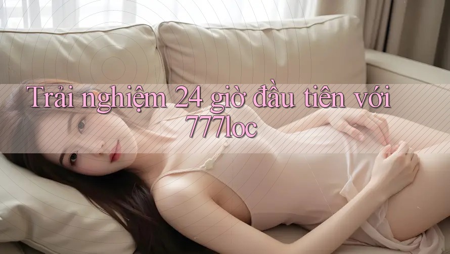 Trải nghiệm 24 giờ đầu tiên với 777loc