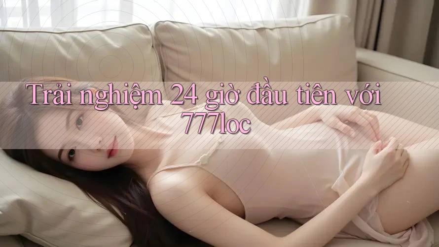 Trải nghiệm 24 giờ đầu tiên với 777loc