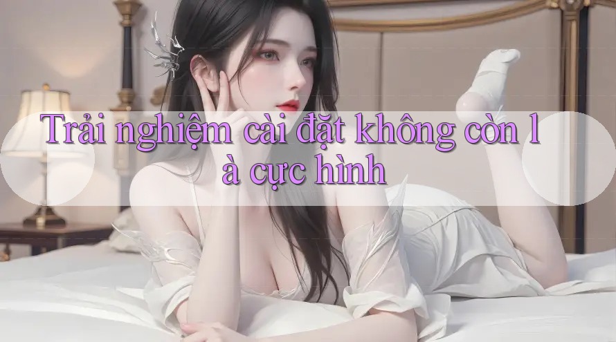 Trải nghiệm cài đặt không còn là cực hình