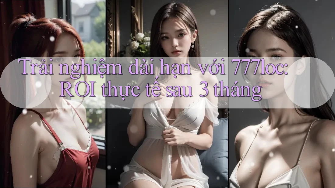 Trải nghiệm dài hạn với 777loc: ROI thực tế sau 3 tháng Trải nghiệm dài hạn với 777loc: ROI thực tế sau 3 tháng