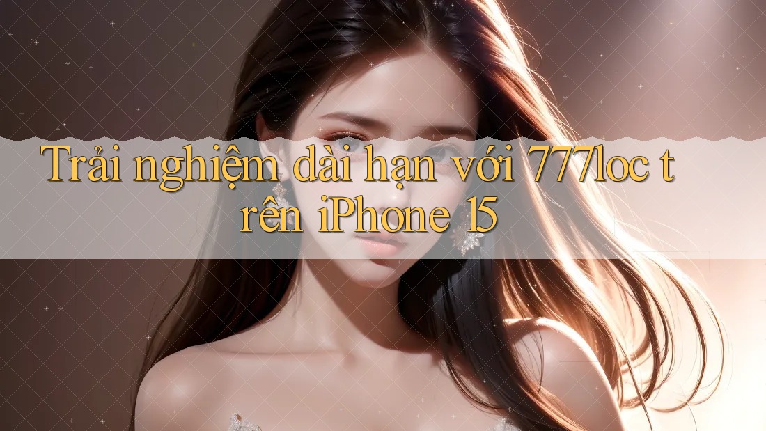 Trải nghiệm dài hạn với 777loc trên iPhone 15 Trải nghiệm dài hạn với 777loc trên iPhone 15