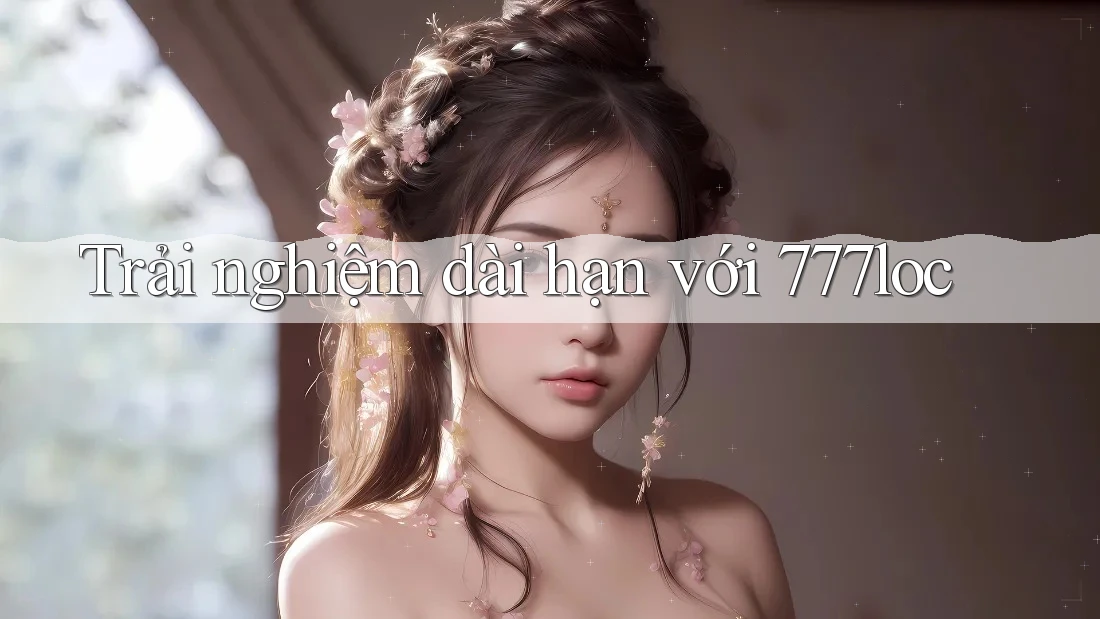 Trải nghiệm dài hạn với 777loc