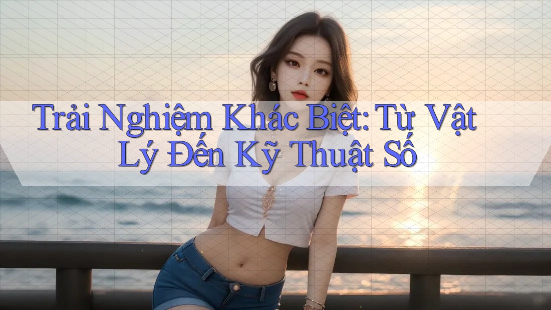 Trải Nghiệm Khác Biệt: Từ Vật Lý Đến Kỹ Thuật Số Trải Nghiệm Khác Biệt: Từ Vật Lý Đến Kỹ Thuật Số
