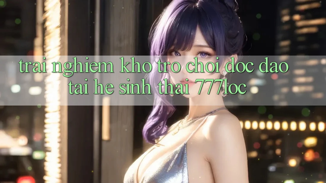Trải nghiệm Kho Trò chơi Độc Đáo Tại Hệ Sinh Thái 777loc