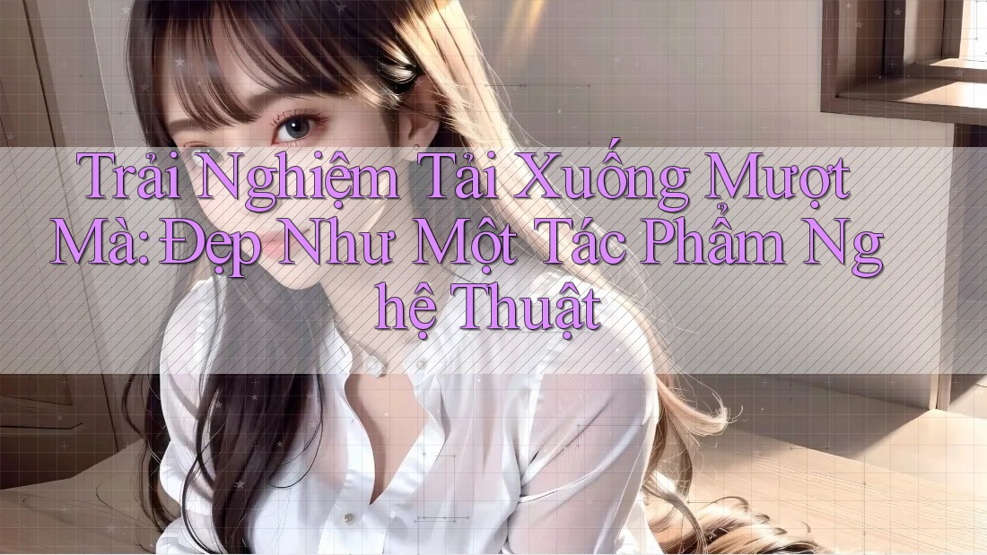 Trải Nghiệm Tải Xuống Mượt Mà: Đẹp Như Một Tác Phẩm Nghệ Thuật