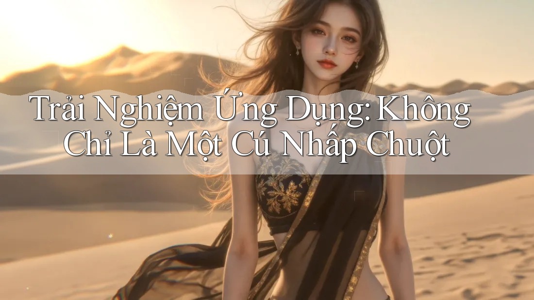 Trải Nghiệm Ứng Dụng: Không Chỉ Là Một Cú Nhấp Chuột Trải Nghiệm Ứng Dụng: Không Chỉ Là Một Cú Nhấp Chuột