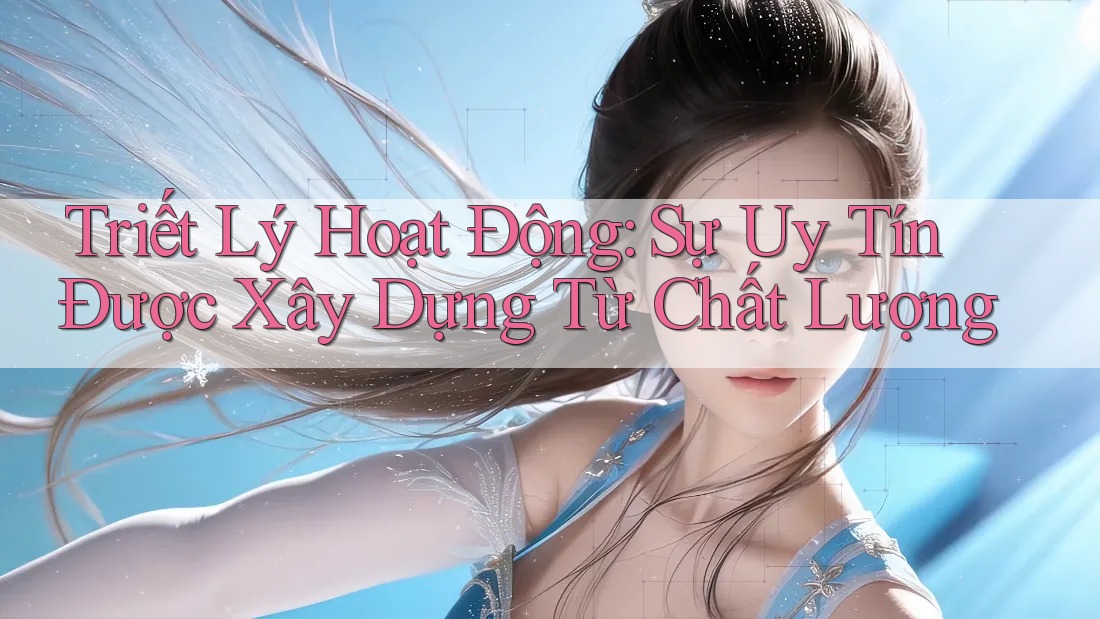 Triết Lý Hoạt Động: Sự Uy Tín Được Xây Dựng Từ Chất Lượng Triết Lý Hoạt Động: Sự Uy Tín Được Xây Dựng Từ Chất Lượng