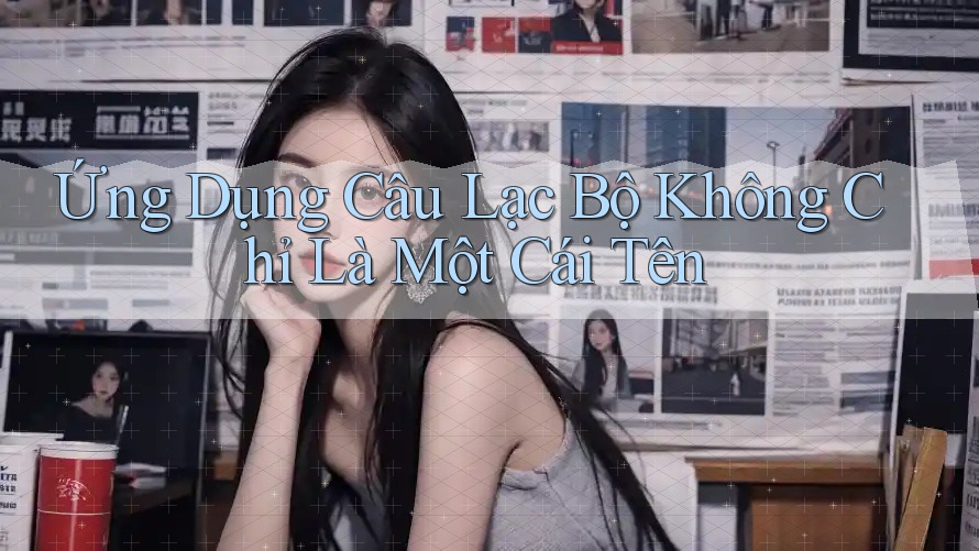 Ứng Dụng Câu Lạc Bộ Không Chỉ Là Một Cái Tên