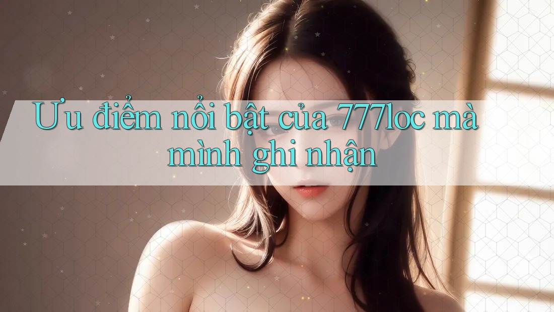 Ưu điểm nổi bật của 777loc mà mình ghi nhận Ưu điểm nổi bật của 777loc mà mình ghi nhận