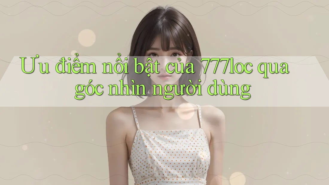 Ưu điểm nổi bật của 777loc qua góc nhìn người dùng Ưu điểm nổi bật của 777loc qua góc nhìn người dùng