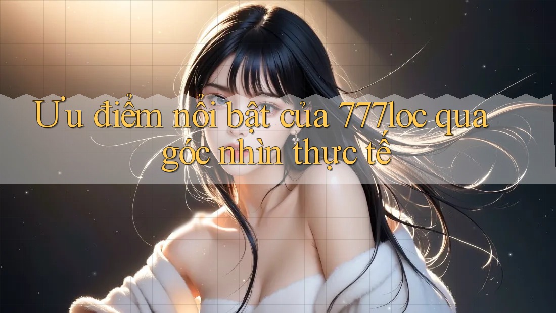 Ưu điểm nổi bật của 777loc qua góc nhìn thực tế