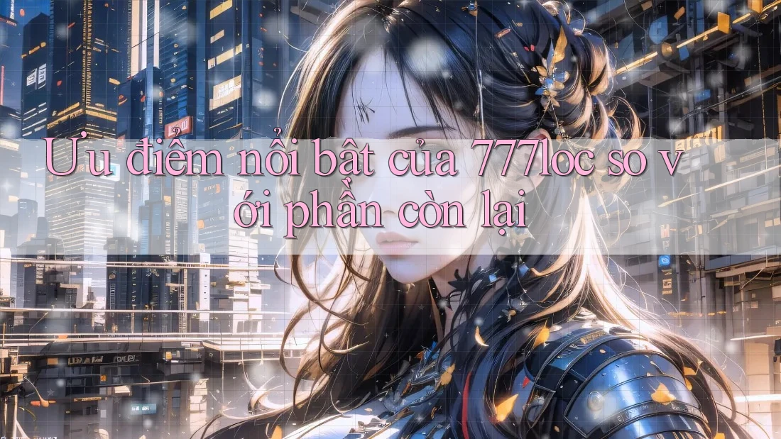 Ưu điểm nổi bật của 777loc so với phần còn lại