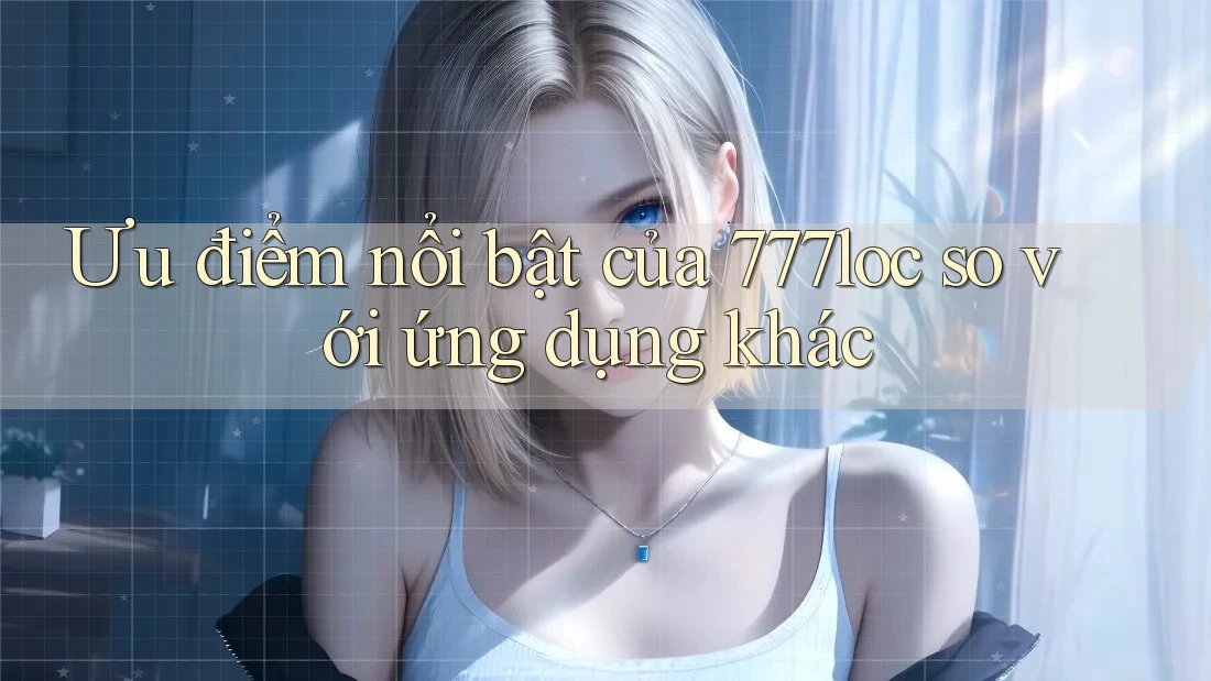 Ưu điểm nổi bật của 777loc so với ứng dụng khác Ưu điểm nổi bật của 777loc so với ứng dụng khác