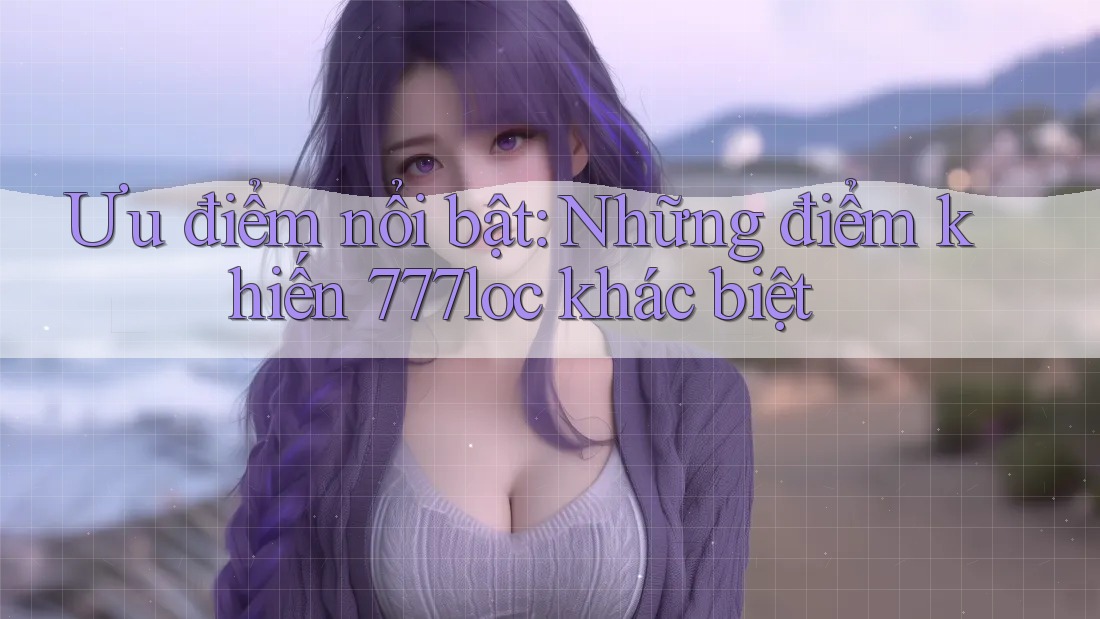 Ưu điểm nổi bật: Những điểm khiến 777loc khác biệt Ưu điểm nổi bật: Những điểm khiến 777loc khác biệt