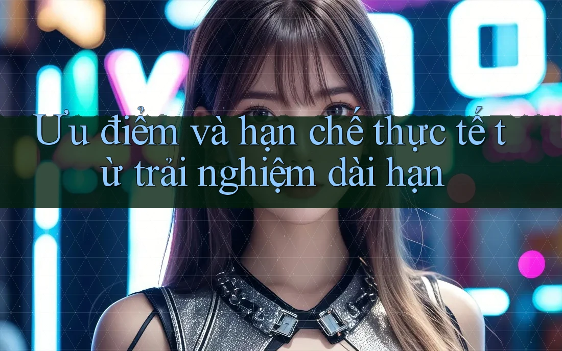 Ưu điểm và hạn chế thực tế từ trải nghiệm dài hạn Ưu điểm và hạn chế thực tế từ trải nghiệm dài hạn