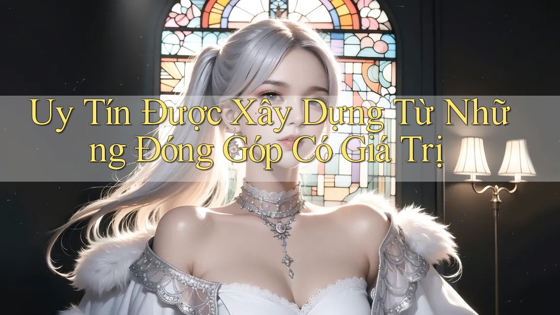 Uy Tín Được Xây Dựng Từ Những Đóng Góp Có Giá Trị Uy Tín Được Xây Dựng Từ Những Đóng Góp Có Giá Trị