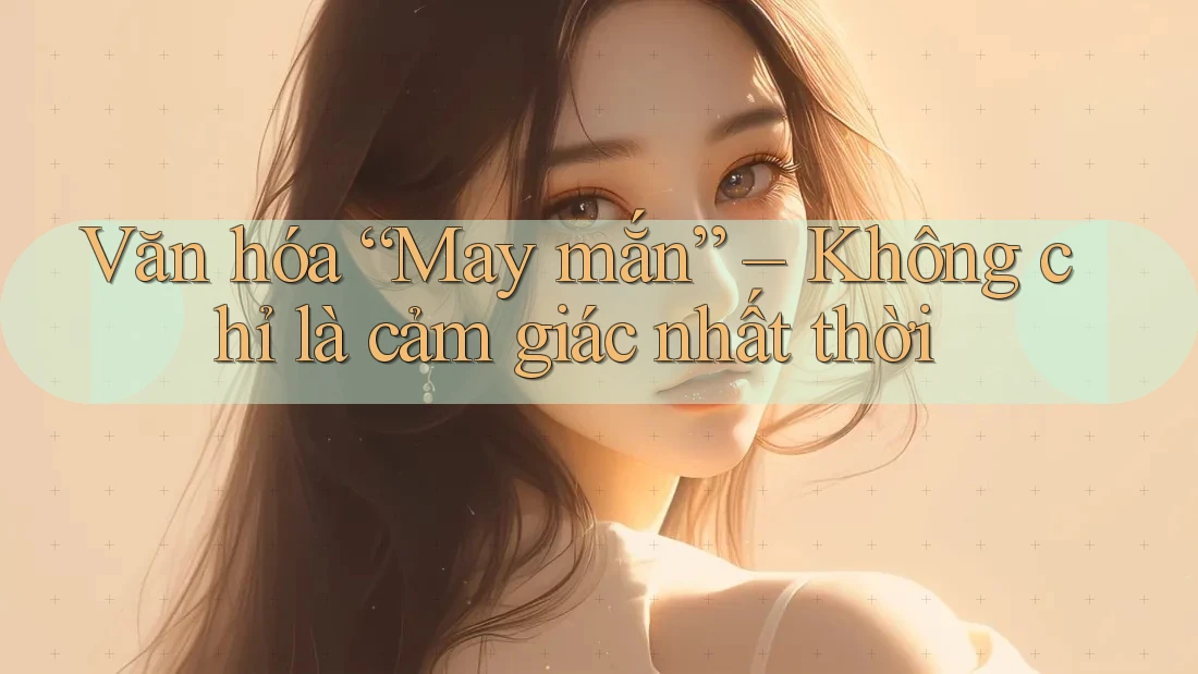 Văn hóa “May mắn” – Không chỉ là cảm giác nhất thời Văn hóa “May mắn” – Không chỉ là cảm giác nhất thời