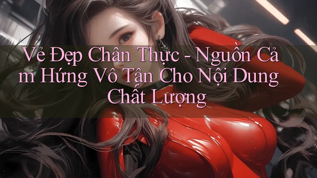 Vẻ Đẹp Chân Thực - Nguồn Cảm Hứng Vô Tận Cho Nội Dung Chất Lượng Vẻ Đẹp Chân Thực - Nguồn Cảm Hứng Vô Tận Cho Nội Dung Chất Lượng