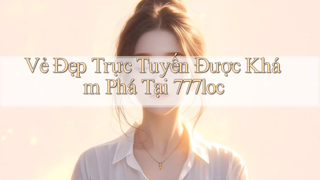 Vẻ Đẹp Trực Tuyến Được Khám Phá Tại 777loc