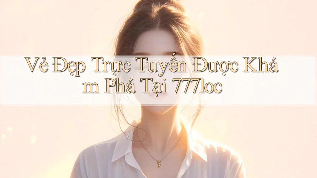Vẻ Đẹp Trực Tuyến Được Khám Phá Tại 777loc Vẻ Đẹp Trực Tuyến Được Khám Phá Tại 777loc