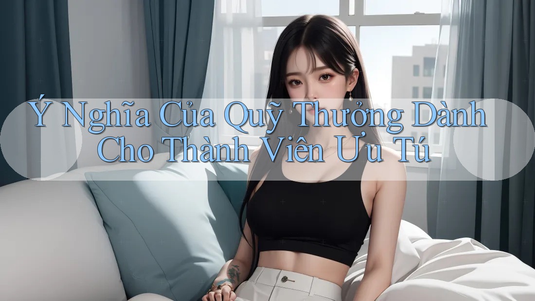 Ý Nghĩa Của Quỹ Thưởng Dành Cho Thành Viên Ưu Tú Ý Nghĩa Của Quỹ Thưởng Dành Cho Thành Viên Ưu Tú