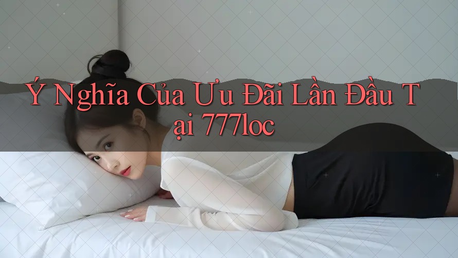 Ý Nghĩa Của Ưu Đãi Lần Đầu Tại 777loc